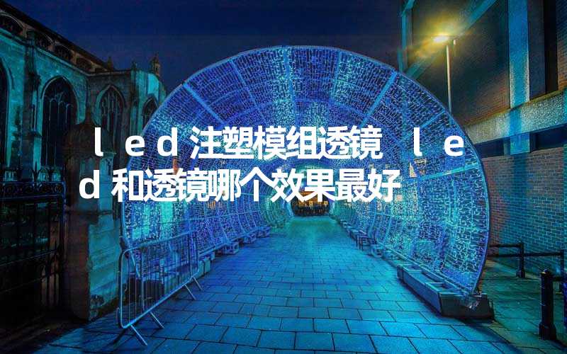 led注塑模组透镜 led和透镜哪个效果最好